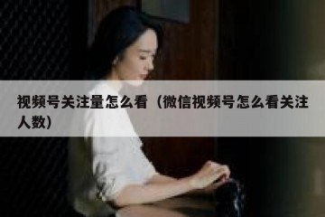 视频号关注量怎么看（微信视频号怎么看关注人数）