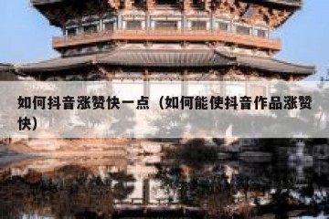 如何抖音涨赞快一点（如何能使抖音作品涨赞快）