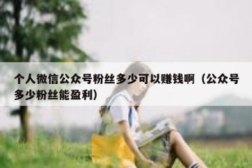 个人微信公众号粉丝多少可以赚钱啊（公众号多少粉丝能盈利）