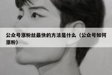 公众号涨粉丝最快的方法是什么（公众号如何涨粉）