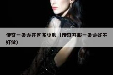 传奇一条龙开区多少钱（传奇开服一条龙好不好做）