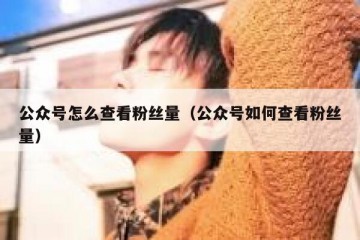 公众号怎么查看粉丝量（公众号如何查看粉丝量）