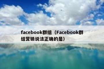 facebook群组（Facebook群组营销说法正确的是）