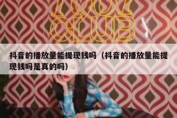 抖音的播放量能提现钱吗（抖音的播放量能提现钱吗是真的吗）