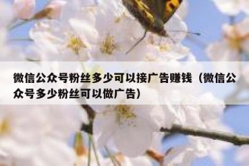 微信公众号粉丝多少可以接广告赚钱（微信公众号多少粉丝可以做广告）