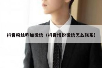 抖音粉丝咋加微信（抖音增粉微信怎么联系）