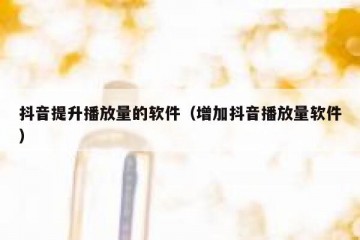 抖音提升播放量的软件（增加抖音播放量软件）