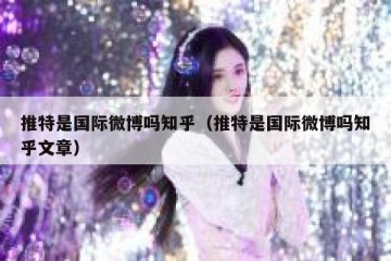 推特是国际微博吗知乎（推特是国际微博吗知乎文章）