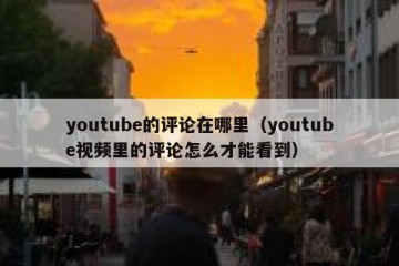 youtube的评论在哪里（youtube视频里的评论怎么才能看到）