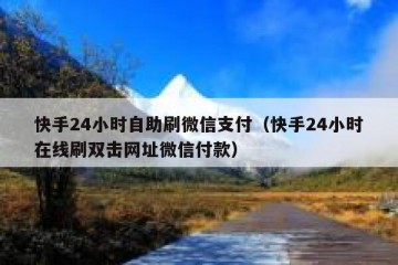 快手24小时自助刷微信支付（快手24小时在线刷双击网址微信付款）