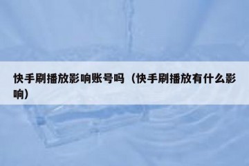 快手刷播放影响账号吗（快手刷播放有什么影响）