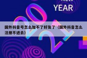 国外抖音号怎么加不了好友了（国外抖音怎么注册不进去）