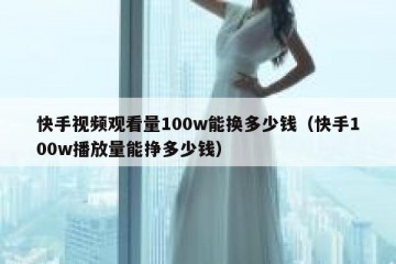 快手视频观看量100w能换多少钱（快手100w播放量能挣多少钱）