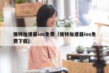 推特加速器ios免费（推特加速器ios免费下载）