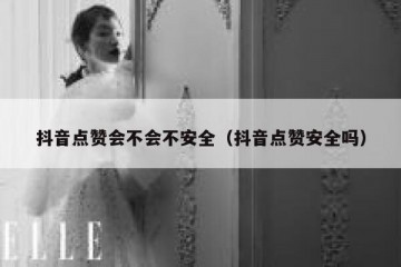抖音点赞会不会不安全（抖音点赞安全吗）