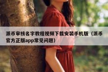 派币审核名字教程视频下载安装手机版（派币官方正版app常见问题）