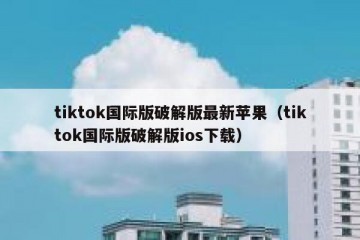 tiktok国际版破解版最新苹果（tiktok国际版破解版ios下载）