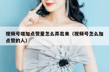 视频号增加点赞量怎么弄出来（视频号怎么加点赞的人）