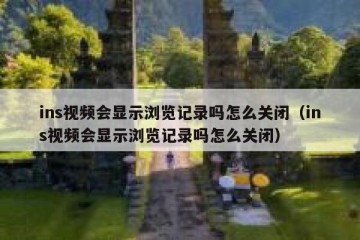ins视频会显示浏览记录吗怎么关闭（ins视频会显示浏览记录吗怎么关闭）