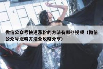 微信公众号快速涨粉的方法有哪些视频（微信公众号涨粉方法全攻略分享）