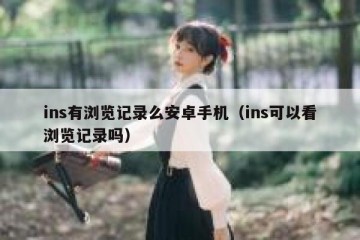 ins有浏览记录么安卓手机（ins可以看浏览记录吗）