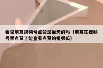 看见朋友视频号点赞是当天的吗（朋友在视频号里点赞了能查看点赞的视频嘛）