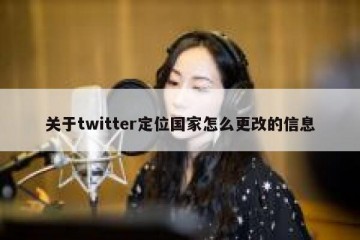 关于twitter定位国家怎么更改的信息