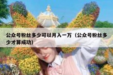 公众号粉丝多少可以月入一万（公众号粉丝多少才算成功）