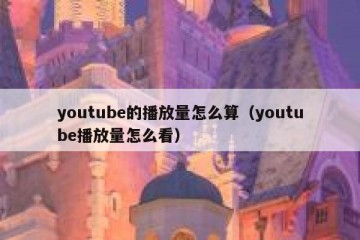youtube的播放量怎么算（youtube播放量怎么看）