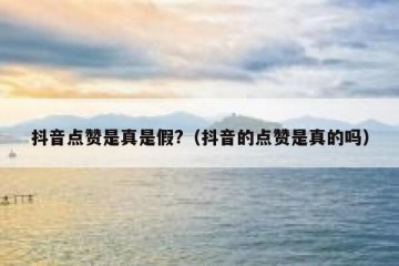 抖音点赞是真是假?（抖音的点赞是真的吗）