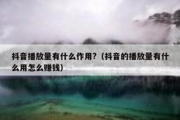 抖音播放量有什么作用?（抖音的播放量有什么用怎么赚钱）