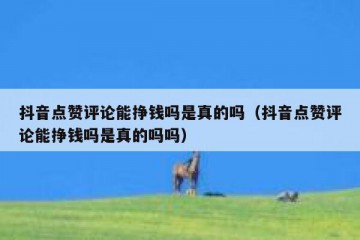 抖音点赞评论能挣钱吗是真的吗（抖音点赞评论能挣钱吗是真的吗吗）