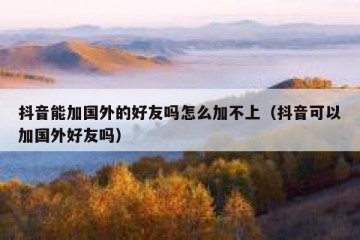 抖音能加国外的好友吗怎么加不上（抖音可以加国外好友吗）