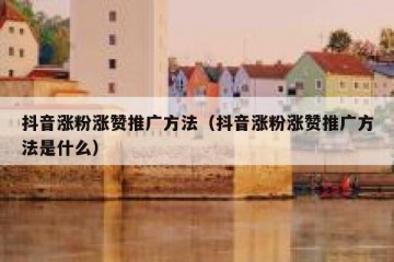 抖音涨粉涨赞推广方法（抖音涨粉涨赞推广方法是什么）