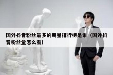 国外抖音粉丝最多的明星排行榜是谁（国外抖音粉丝量怎么看）