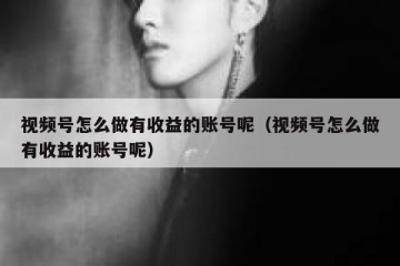 视频号怎么做有收益的账号呢（视频号怎么做有收益的账号呢）