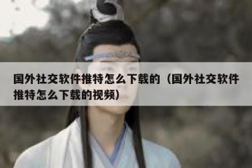 国外社交软件推特怎么下载的（国外社交软件推特怎么下载的视频）