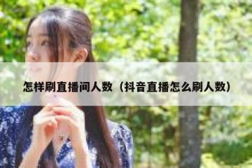 怎样刷直播间人数（抖音直播怎么刷人数）
