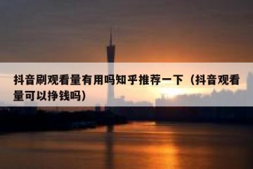 抖音刷观看量有用吗知乎推荐一下（抖音观看量可以挣钱吗）