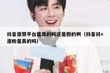 抖音涨赞平台是真的吗还是假的啊（抖音抖+涨粉是真的吗）