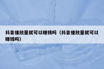 抖音播放量就可以赚钱吗（抖音播放量就可以赚钱吗）