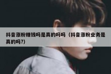抖音涨粉赚钱吗是真的吗吗（抖音涨粉业务是真的吗?）