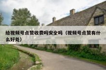 给视频号点赞收费吗安全吗（视频号点赞有什么好处）