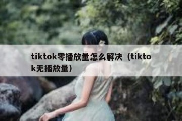 tiktok零播放量怎么解决（tiktok无播放量）