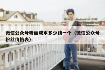 微信公众号粉丝成本多少钱一个（微信公众号粉丝价格表）