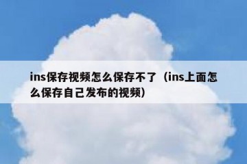 ins保存视频怎么保存不了（ins上面怎么保存自己发布的视频）