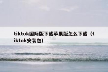 tiktok国际版下载苹果版怎么下载（tiktok安装包）
