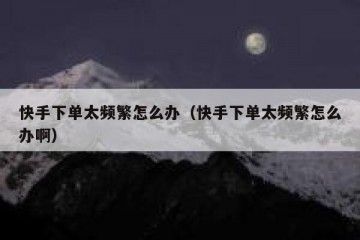 快手下单太频繁怎么办（快手下单太频繁怎么办啊）