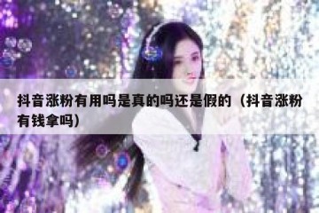 抖音涨粉有用吗是真的吗还是假的（抖音涨粉有钱拿吗）