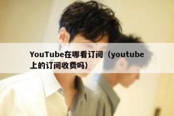 YouTube在哪看订阅（youtube上的订阅收费吗）